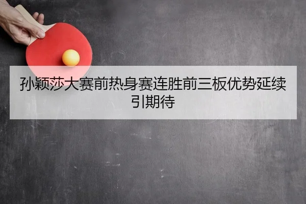 孙颖莎大赛前热身赛连胜前三板优势延续引期待