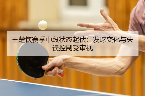 王楚钦赛季中段状态起伏：发球变化与失误控制受审视