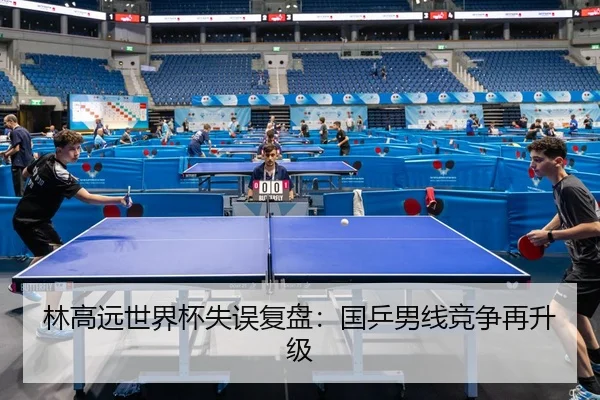 林高远世界杯失误复盘：国乒男线竞争再升级