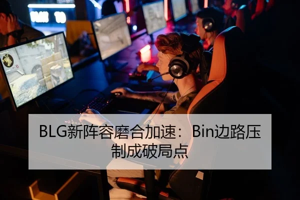 BLG新阵容磨合加速：Bin边路压制成破局点