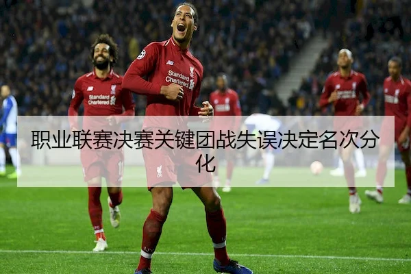 职业联赛决赛关键团战失误决定名次分化