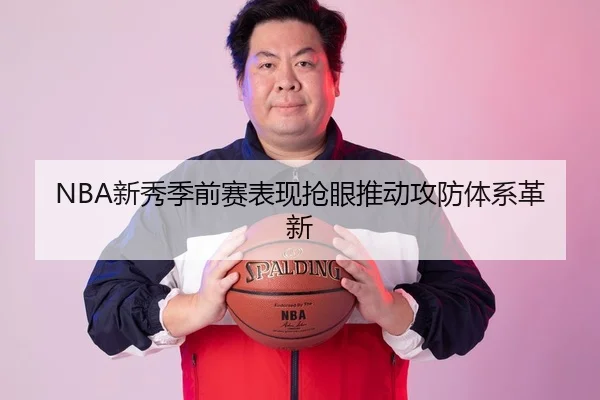 NBA新秀季前赛表现抢眼推动攻防体系革新