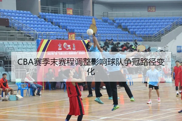 CBA赛季末赛程调整影响球队争冠路径变化